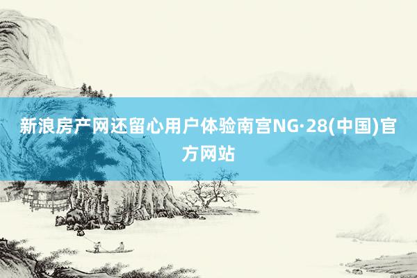 新浪房产网还留心用户体验南宫NG·28(中国)官方网站