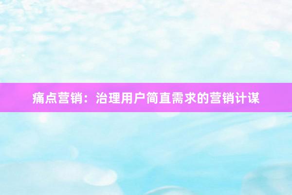 痛点营销：治理用户简直需求的营销计谋